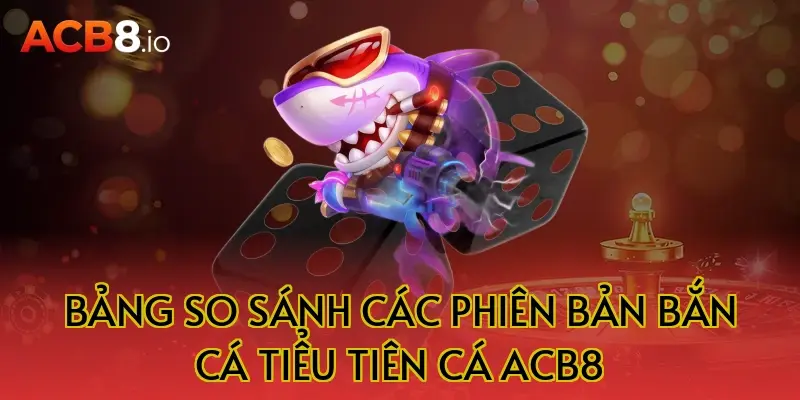 Bảng so sánh các phiên bản bắn cá tiểu tiên cá ACB8