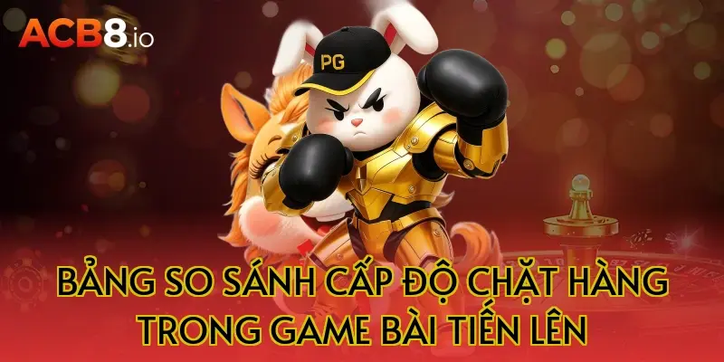 Bảng So Sánh Cấp Độ Chặt Hàng Trong Game Bài Tiến Lên