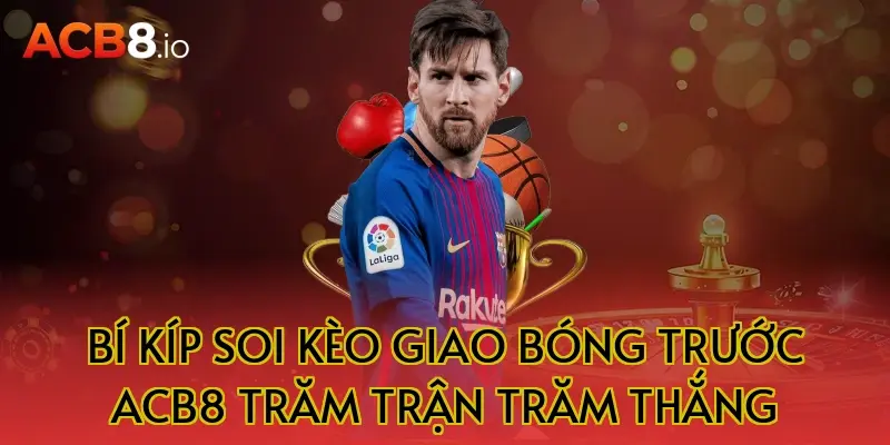 Bí Kíp Soi Kèo Giao Bóng Trước ACB8 Trăm Trận Trăm Thắng
