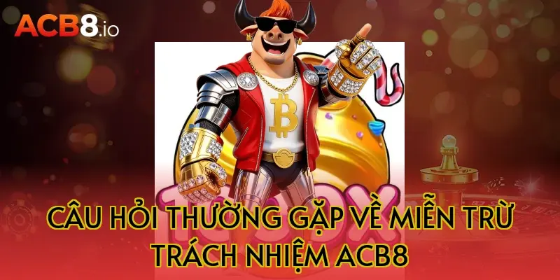 Câu hỏi thường gặp về miễn trừ trách nhiệm acb8
