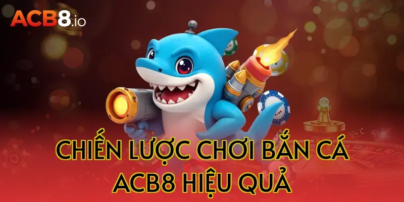 Chiến lược chơi bắn cá ACB8 hiệu quả