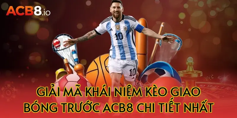 Giải Mã Khái Niệm Kèo Giao Bóng Trước ACB8 Chi Tiết Nhất