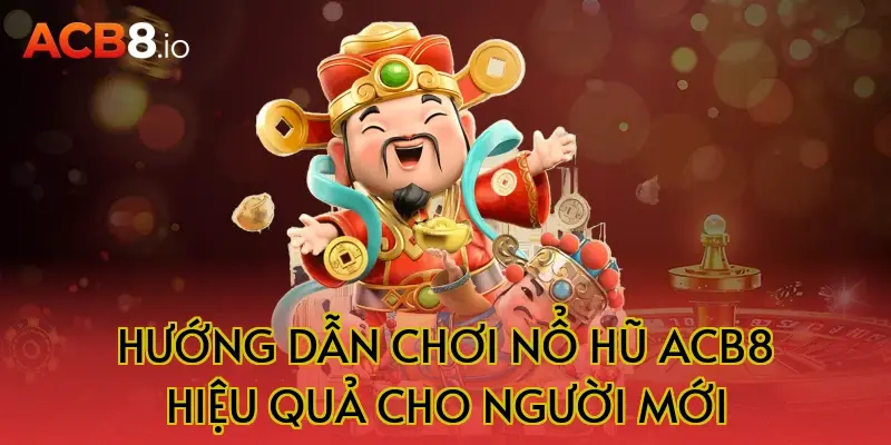Hướng dẫn chơi nổ hũ acb8 hiệu quả cho người mới