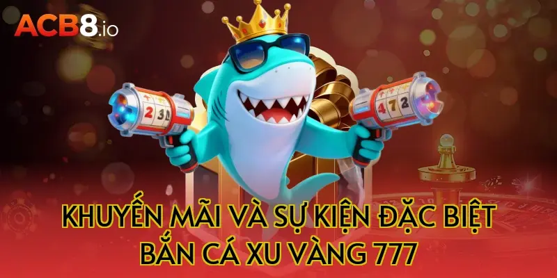 Khuyến mãi và sự kiện đặc biệt bắn cá xu vàng 777