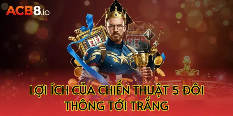 Lợi ích của chiến thuật 5 đôi thông tới trắng