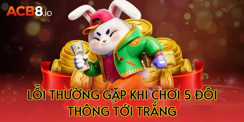Lỗi thường gặp khi chơi 5 đôi thông tới trắng