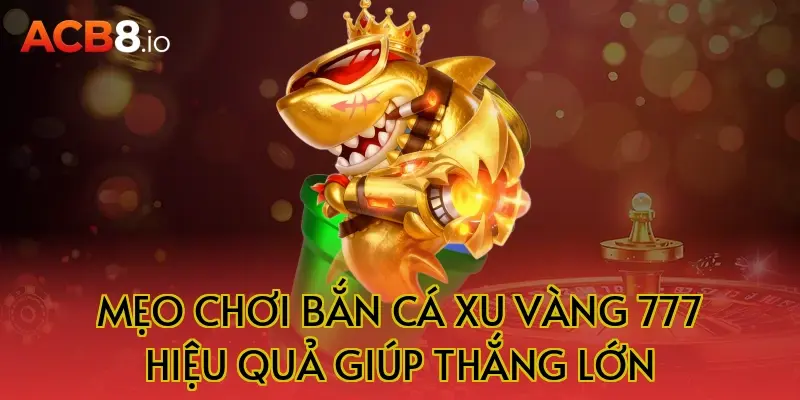 Mẹo chơi bắn cá xu vàng 777 hiệu quả giúp thắng lớn