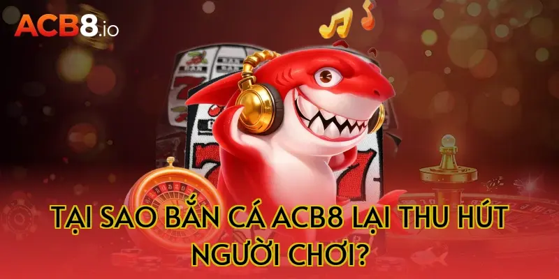 Tại sao bắn cá ACB8 lại thu hút người chơi?