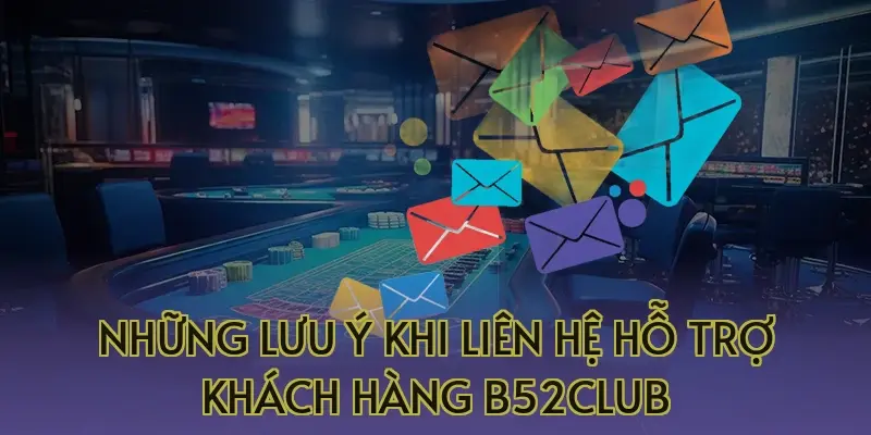 Những lưu ý khi liên hệ hỗ trợ khách hàng B52Club