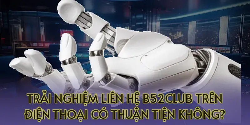 Trải nghiệm liên hệ B52Club trên điện thoại có thuận tiện không?