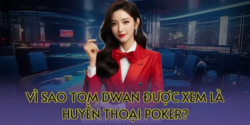Vì sao Tom Dwan được xem là huyền thoại Poker?